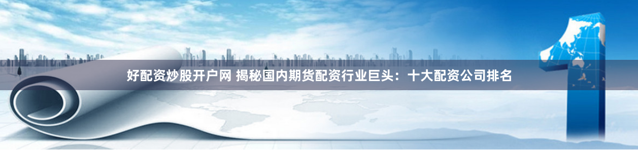 好配资炒股开户网 揭秘国内期货配资行业巨头：十大配资公司排名