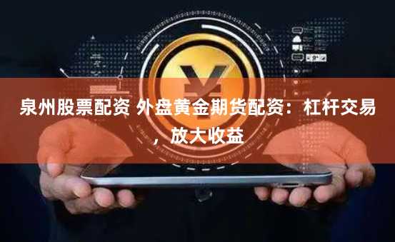 泉州股票配资 外盘黄金期货配资:杠杆交易,放大收益