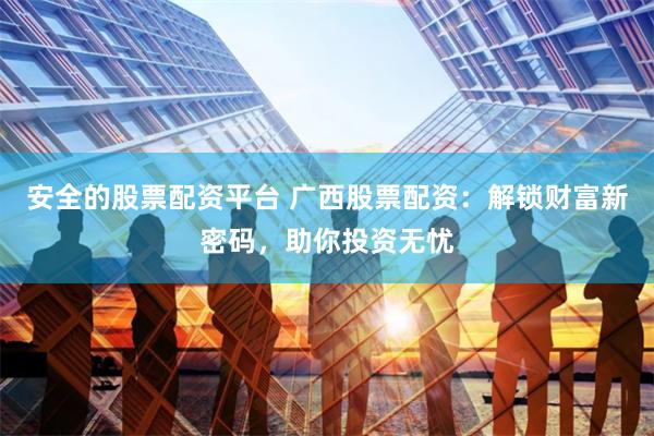 安全的股票配资平台 广西股票配资:解锁财富新密码,助你投资无忧