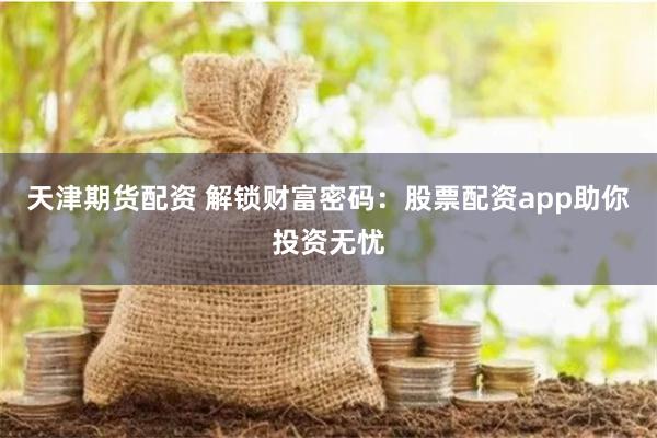 天津期货配资 解锁财富密码：股票配资app助你投资无忧