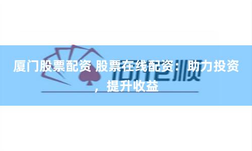 厦门股票配资 股票在线配资：助力投资，提升收益