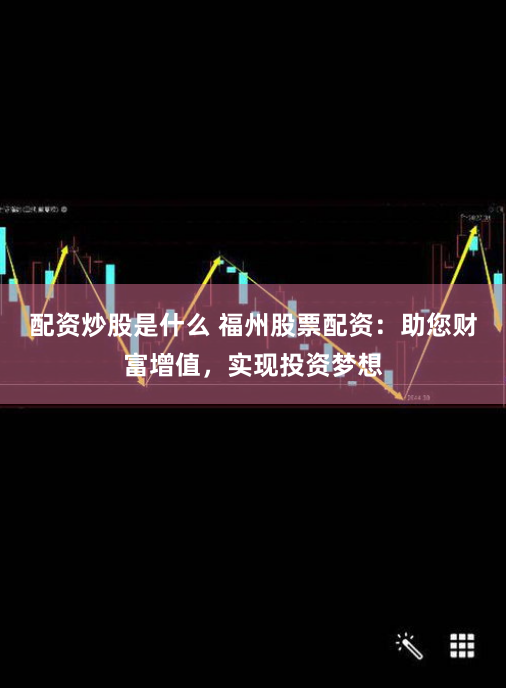 配资炒股是什么 福州股票配资:助您财富增值,实现投资梦想