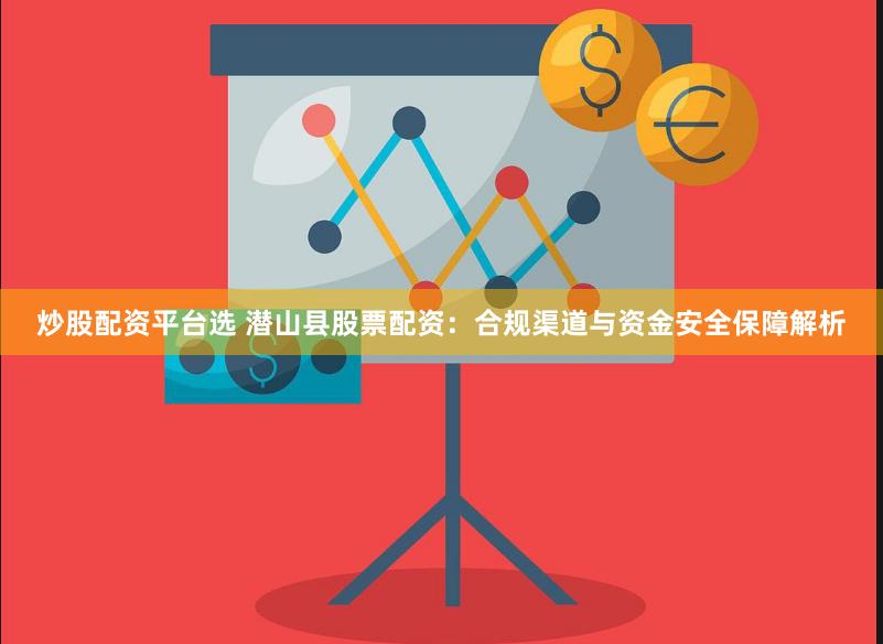 炒股配资平台选 潜山县股票配资:合规渠道与资金安全保障解析