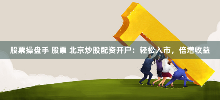 股票操盘手 股票 北京炒股配资开户：轻松入市，倍增收益