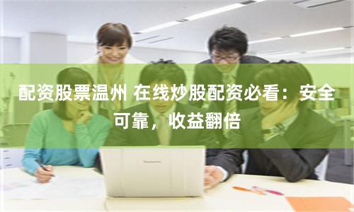 配资股票温州 在线炒股配资必看：安全可靠，收益翻倍