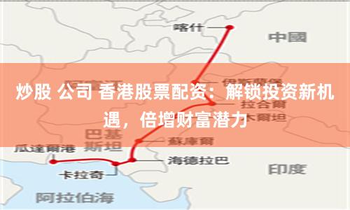 炒股 公司 香港股票配资:解锁投资新机遇,倍增财富潜力