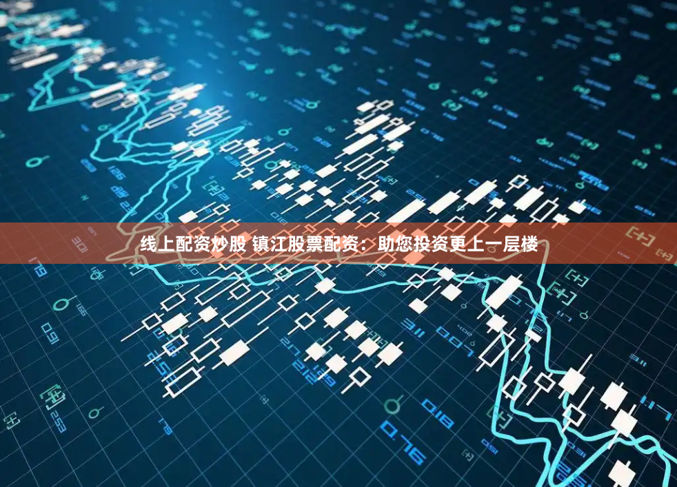 线上配资炒股 镇江股票配资：助您投资更上一层楼