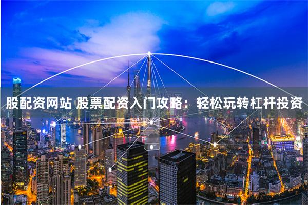 股配资网站 股票配资入门攻略：轻松玩转杠杆投资