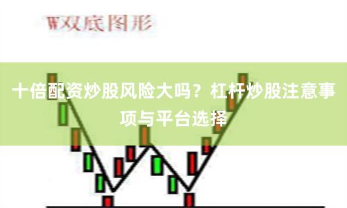 十倍配资炒股风险大吗?杠杆炒股注意事项与平台选择