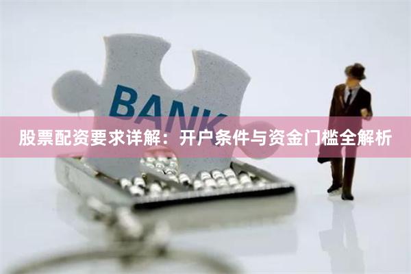 股票配资要求详解：开户条件与资金门槛全解析