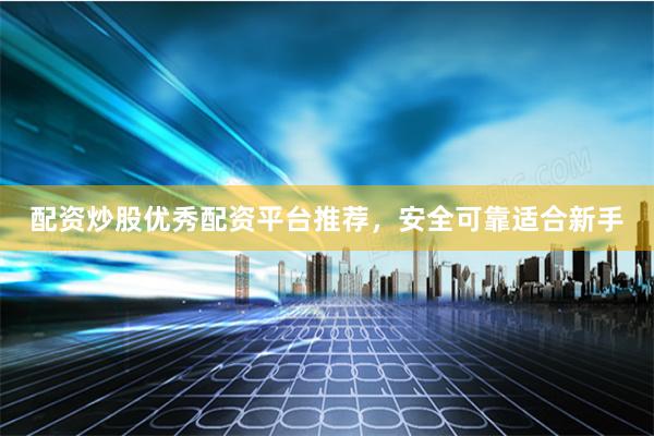 配资炒股优秀配资平台推荐，安全可靠适合新手