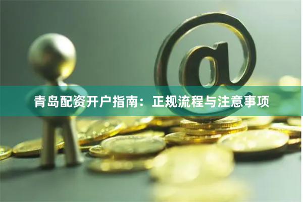 青岛配资开户指南：正规流程与注意事项
