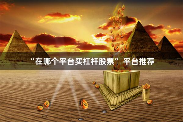 “在哪个平台买杠杆股票” 平台推荐