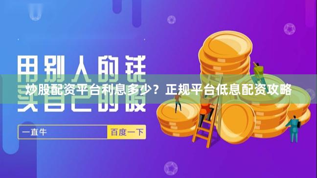 炒股配资平台利息多少？正规平台低息配资攻略