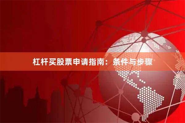 杠杆买股票申请指南：条件与步骤