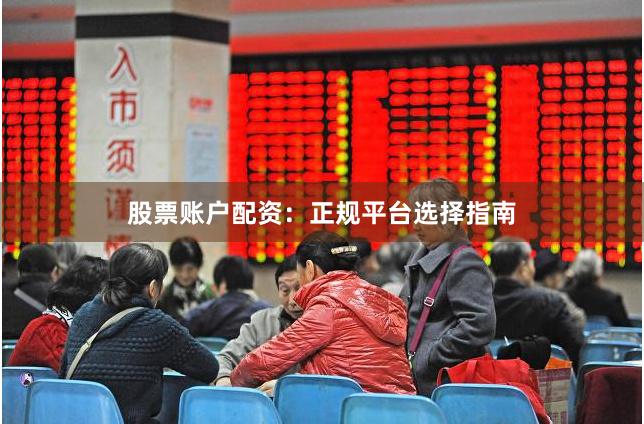 股票账户配资：正规平台选择指南