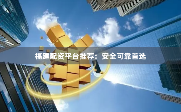福建配资平台推荐：安全可靠首选