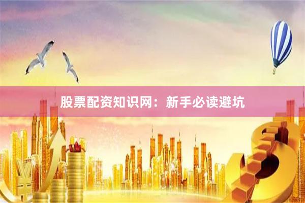 股票配资知识网：新手必读避坑