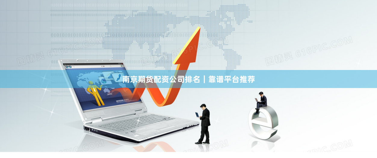 南京期货配资公司排名|靠谱平台推荐