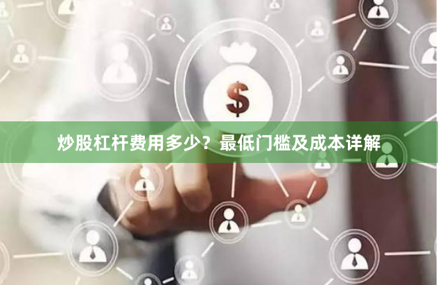 炒股杠杆费用多少？最低门槛及成本详解