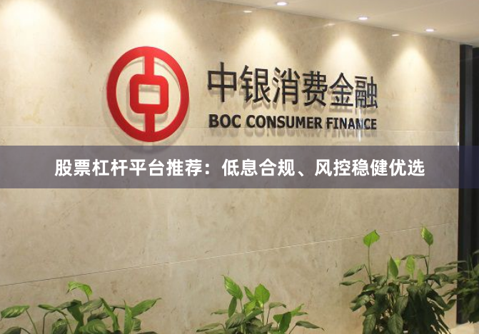 股票杠杆平台推荐：低息合规、风控稳健优选