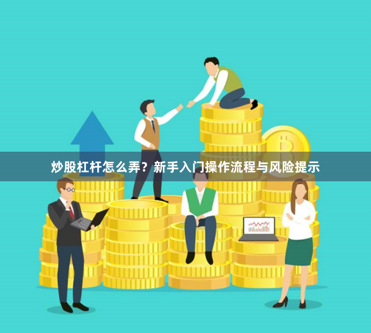 炒股杠杆怎么弄?新手入门操作流程与风险提示