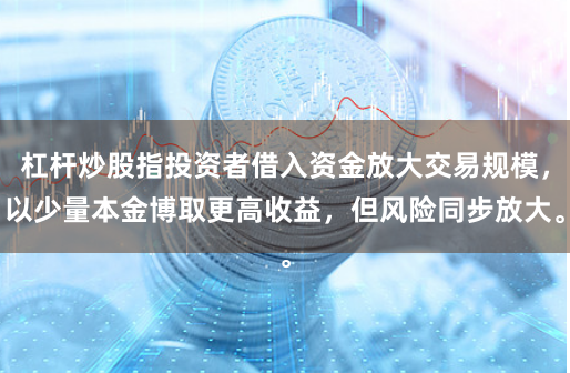 杠杆炒股指投资者借入资金放大交易规模,以少量本金博取更高收益,但风险同步放大。