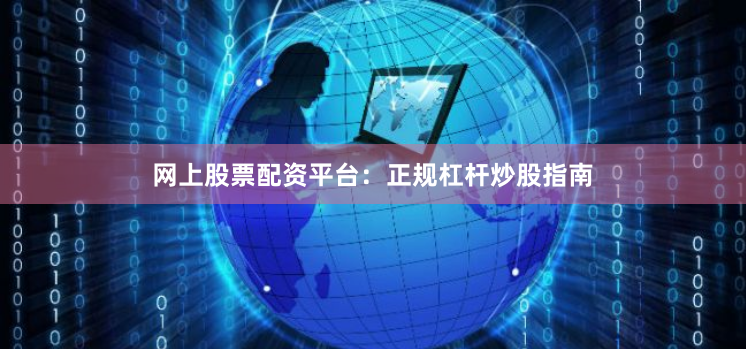网上股票配资平台:正规杠杆炒股指南