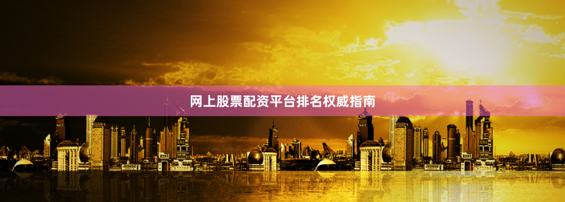 网上股票配资平台排名权威指南