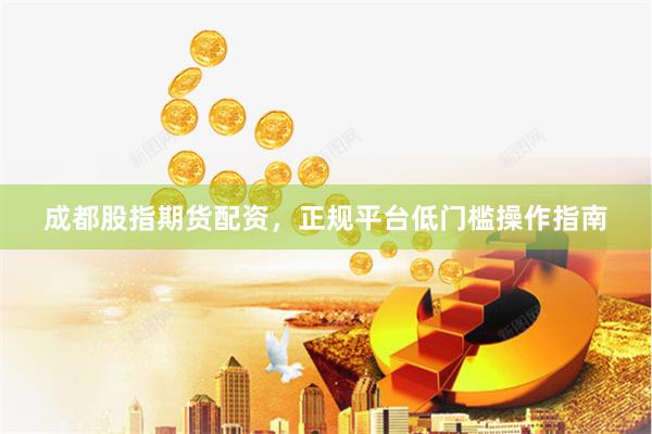 成都股指期货配资，正规平台低门槛操作指南