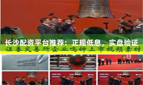 长沙配资平台推荐：正规低息，实盘验证
