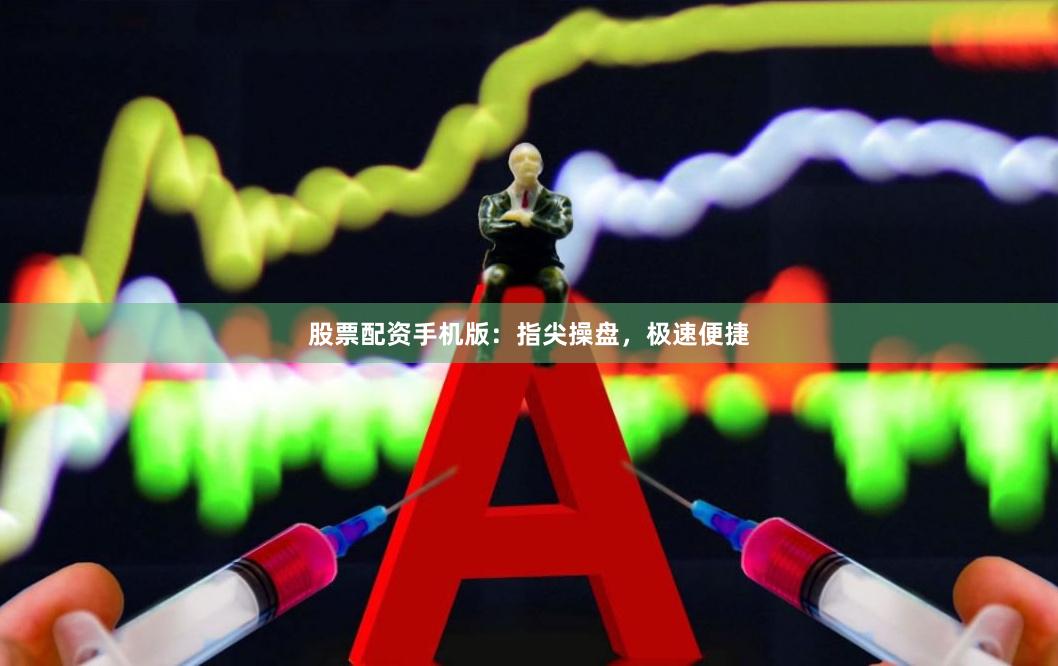 股票配资手机版：指尖操盘，极速便捷