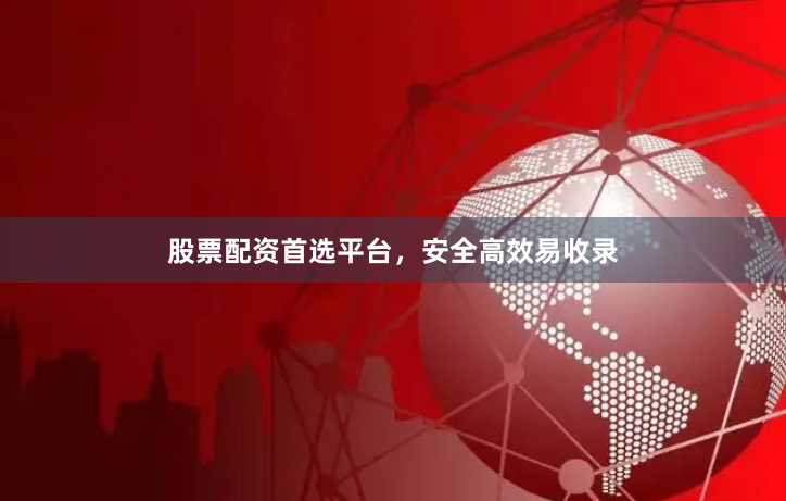 股票配资首选平台，安全高效易收录