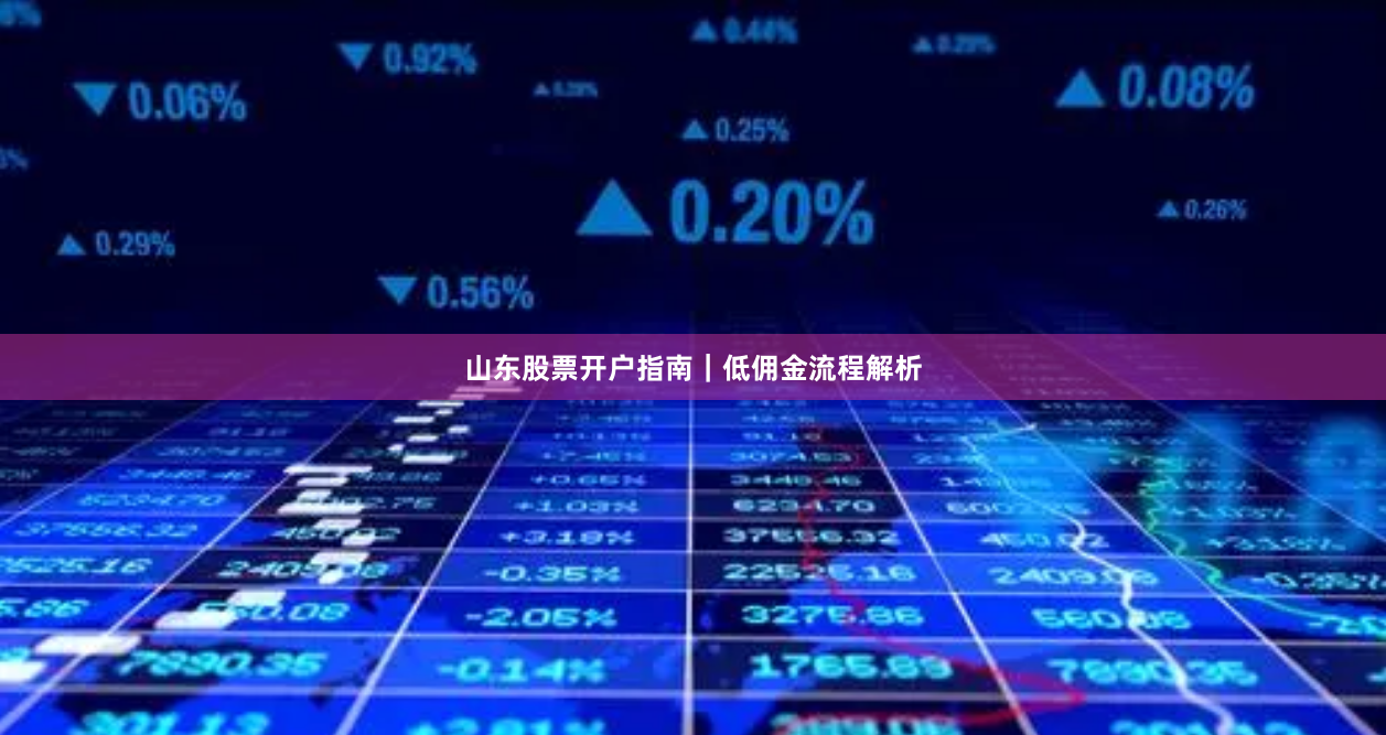 山东股票开户指南｜低佣金流程解析