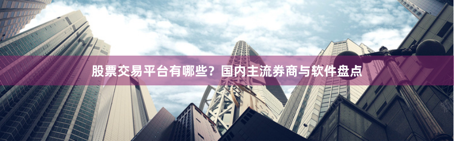 股票交易平台有哪些？国内主流券商与软件盘点