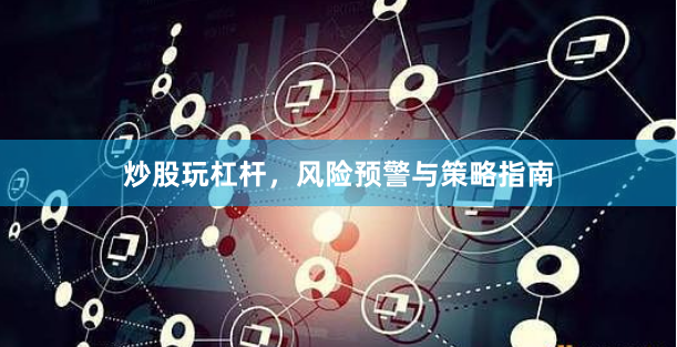 炒股玩杠杆,风险预警与策略指南