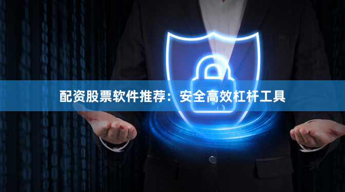 配资股票软件推荐：安全高效杠杆工具