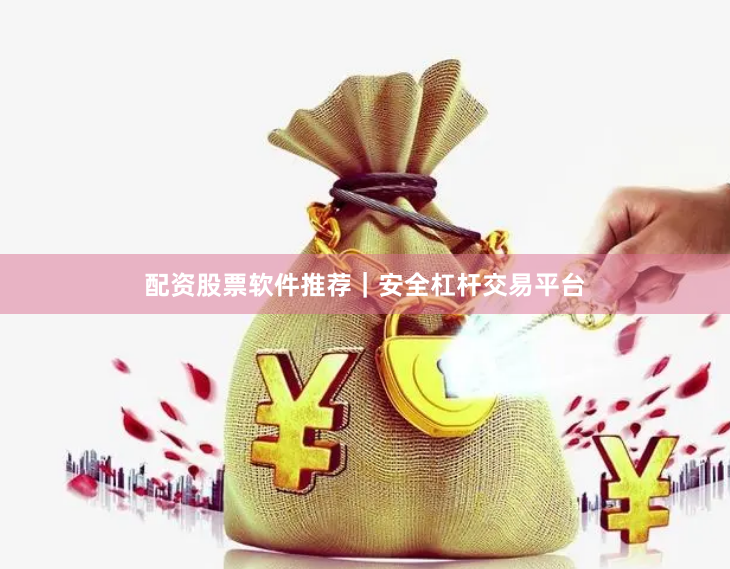 配资股票软件推荐｜安全杠杆交易平台