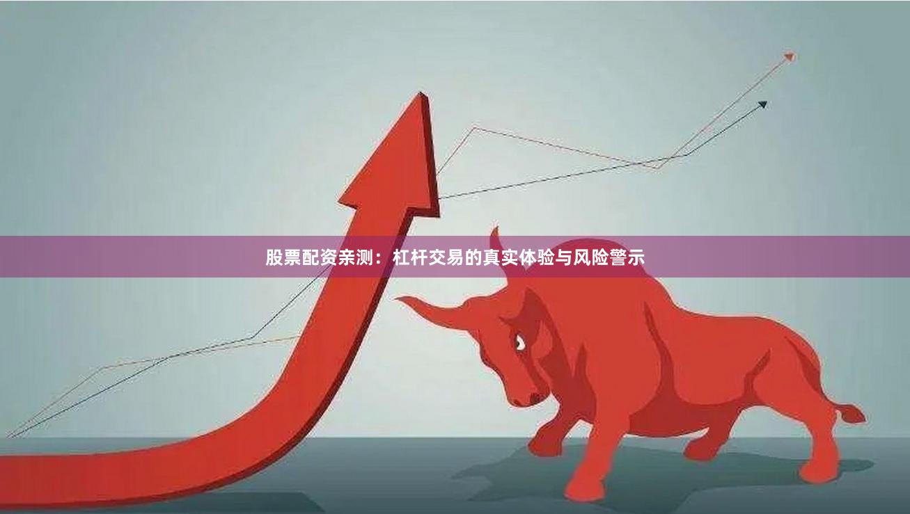 股票配资亲测：杠杆交易的真实体验与风险警示