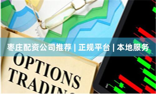枣庄配资公司推荐 | 正规平台 | 本地服务