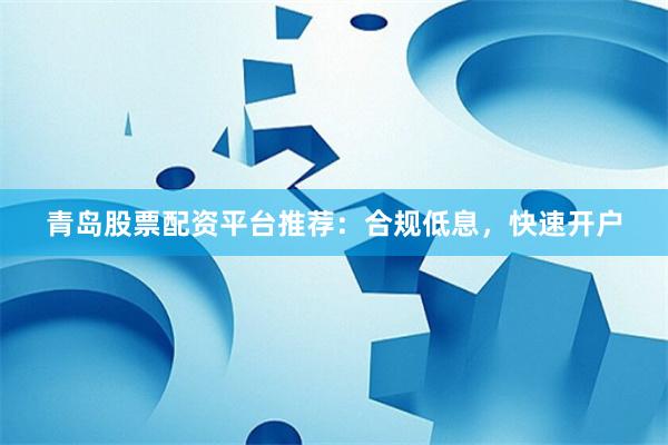 青岛股票配资平台推荐：合规低息，快速开户