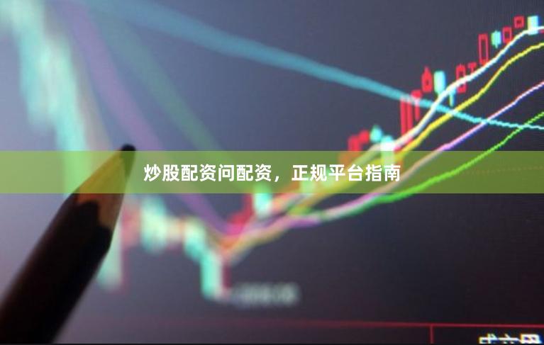 炒股配资问配资，正规平台指南