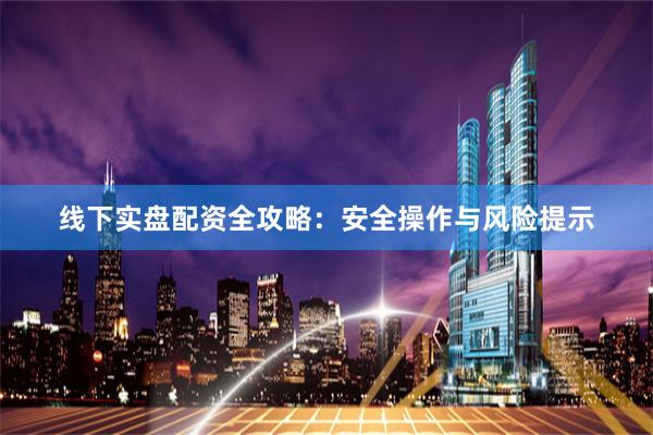 线下实盘配资全攻略：安全操作与风险提示