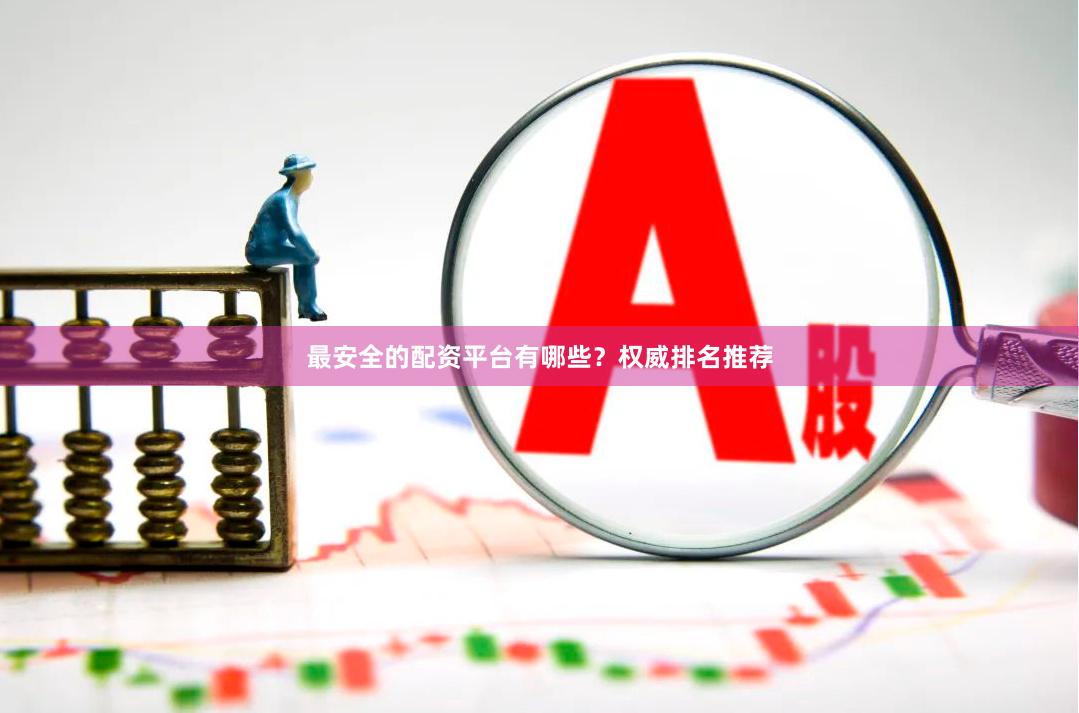 最安全的配资平台有哪些？权威排名推荐