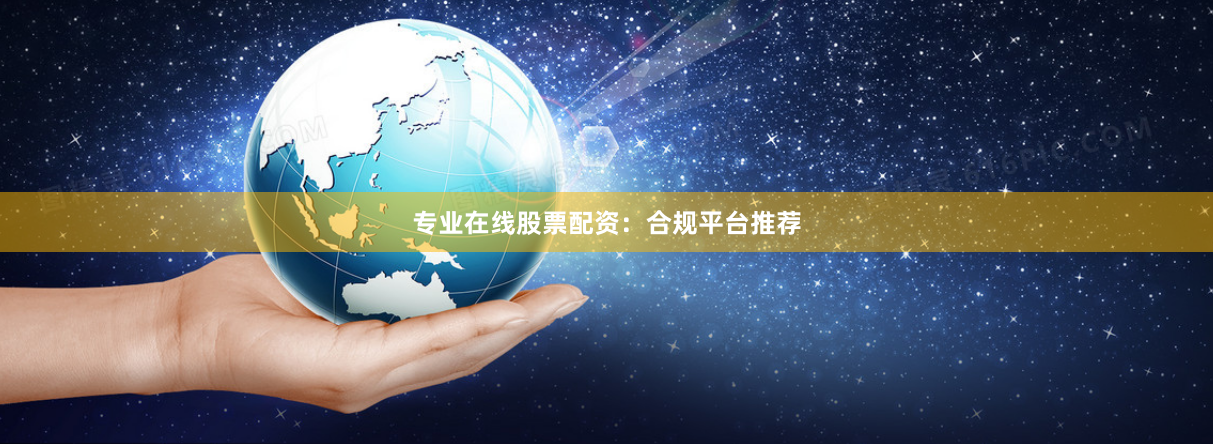 专业在线股票配资：合规平台推荐