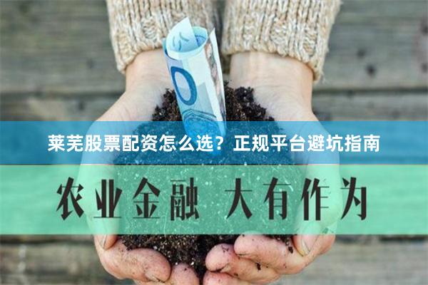 莱芜股票配资怎么选？正规平台避坑指南