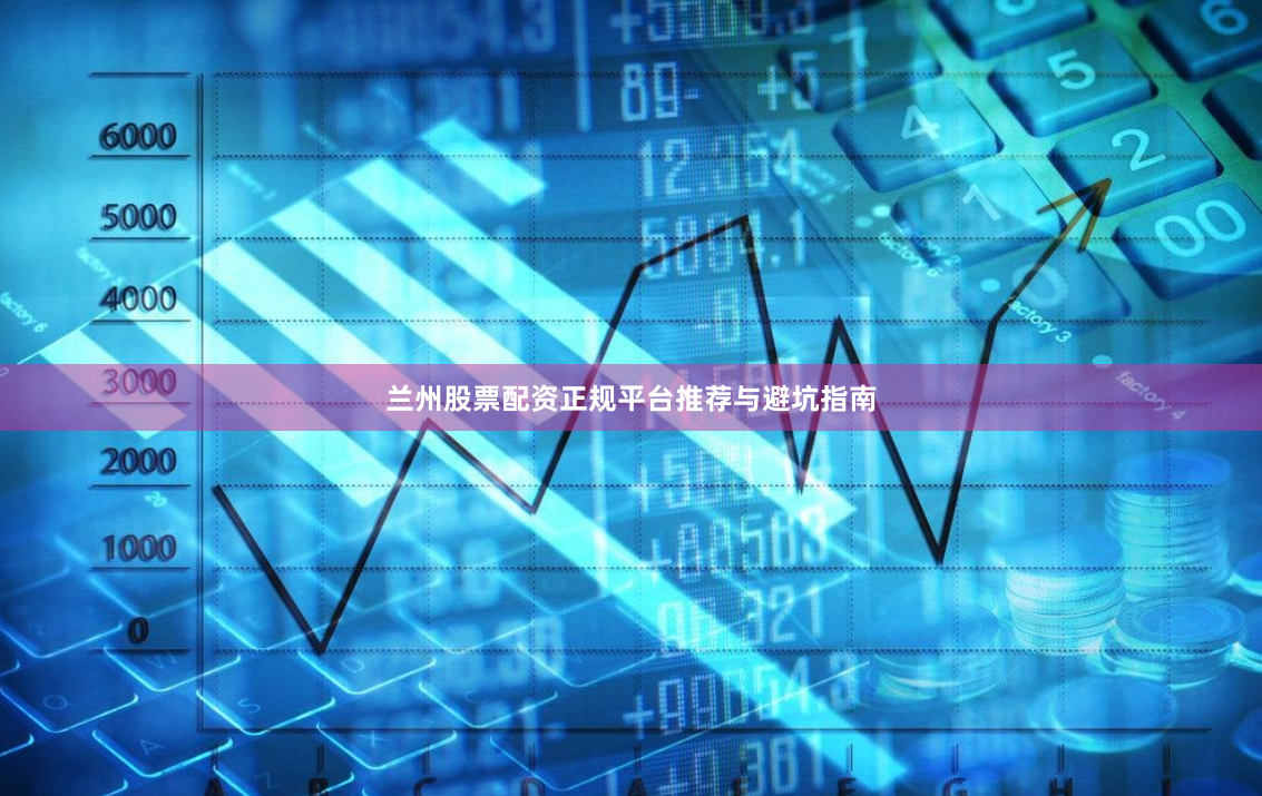 兰州股票配资正规平台推荐与避坑指南