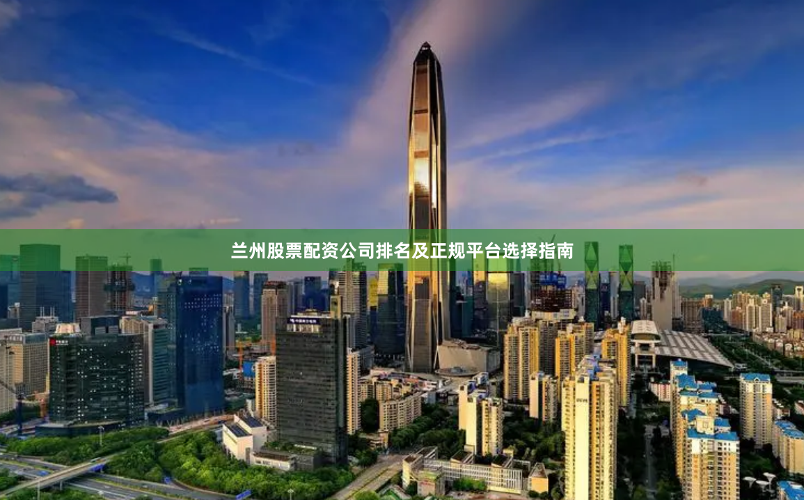 兰州股票配资公司排名及正规平台选择指南