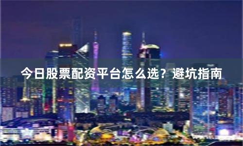今日股票配资平台怎么选？避坑指南
