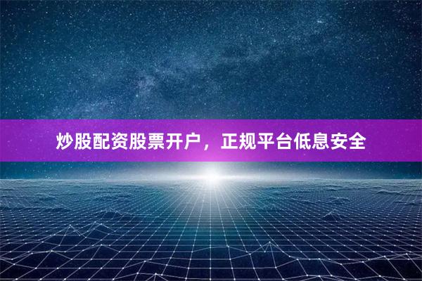 炒股配资股票开户，正规平台低息安全